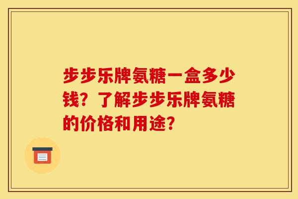 步步乐牌氨糖一盒多少钱？了解步步乐牌氨糖的价格和用途？
