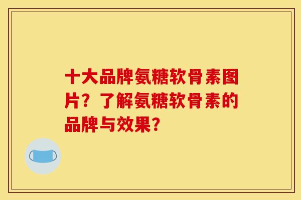 十大品牌氨糖软骨素图片？了解氨糖软骨素的品牌与效果？