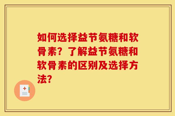 如何选择益节氨糖和软骨素？了解益节氨糖和软骨素的区别及选择方法？