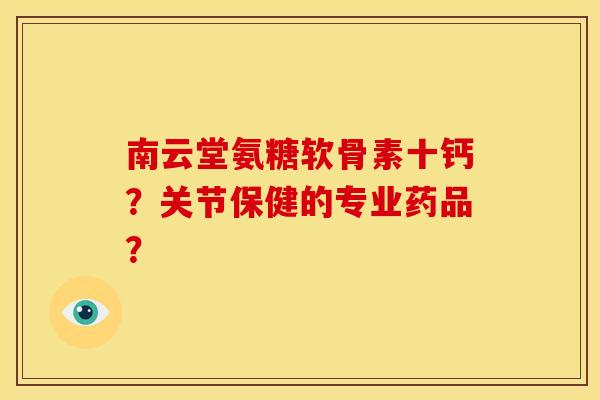 南云堂氨糖软骨素十钙？关节保健的专业药品？