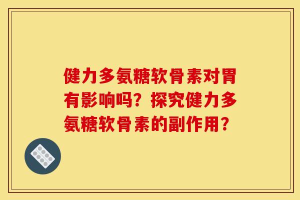 健力多氨糖软骨素对胃有影响吗？探究健力多氨糖软骨素的副作用？