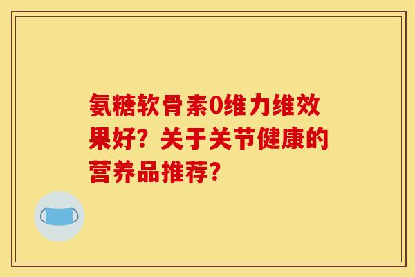氨糖软骨素0维力维效果好？关于关节健康的营养品推荐？