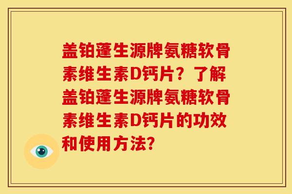 盖铂蓬生源牌氨糖软骨素维生素D钙片？了解盖铂蓬生源牌氨糖软骨素维生素D钙片的功效和使用方法？