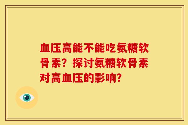 血压高能不能吃氨糖软骨素？探讨氨糖软骨素对高血压的影响？
