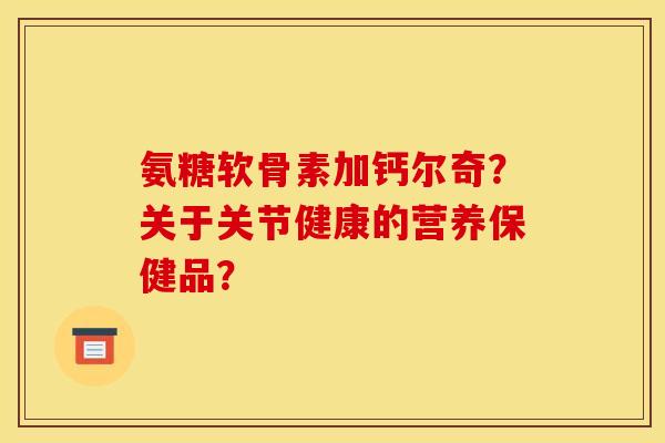 氨糖软骨素加钙尔奇？关于关节健康的营养保健品？