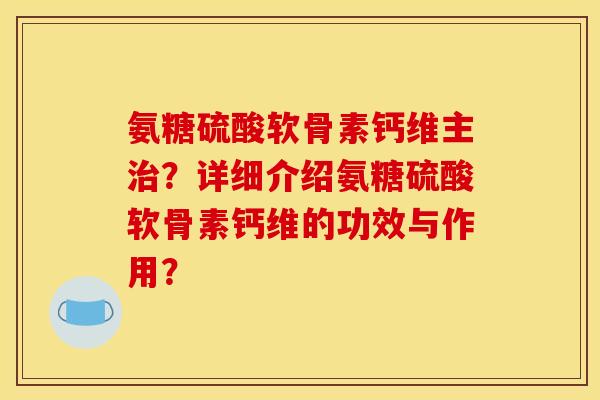 氨糖硫酸软骨素钙维主治？详细介绍氨糖硫酸软骨素钙维的功效与作用？