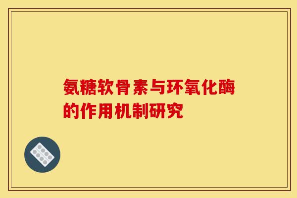 氨糖软骨素与环氧化酶的作用机制研究