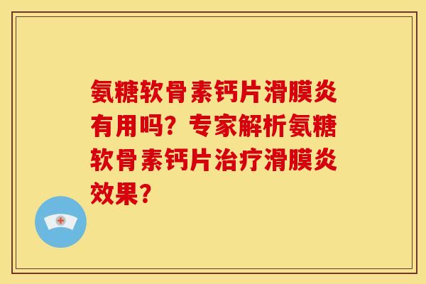 氨糖软骨素钙片滑膜炎有用吗？专家解析氨糖软骨素钙片治疗滑膜炎效果？