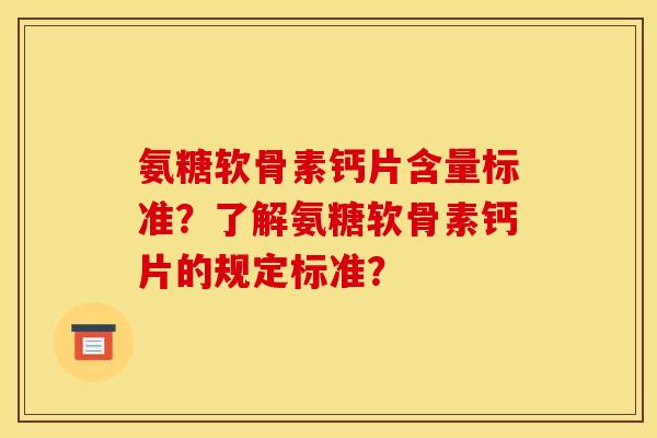 氨糖软骨素钙片含量标准？了解氨糖软骨素钙片的规定标准？
