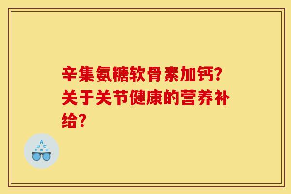 辛集氨糖软骨素加钙？关于关节健康的营养补给？