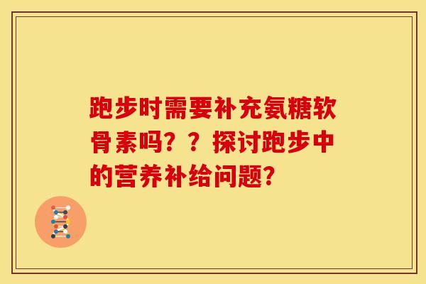 跑步时需要补充氨糖软骨素吗？？探讨跑步中的营养补给问题？