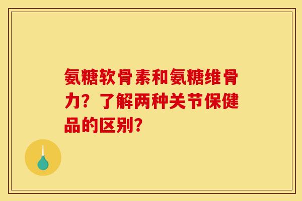 氨糖软骨素和氨糖维骨力？了解两种关节保健品的区别？