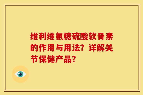 维利维氨糖硫酸软骨素的作用与用法？详解关节保健产品？
