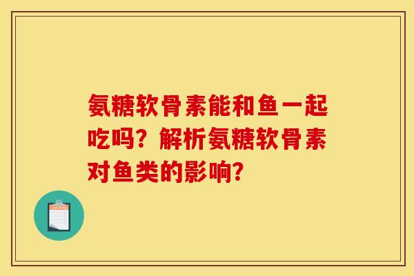 氨糖软骨素能和鱼一起吃吗？解析氨糖软骨素对鱼类的影响？