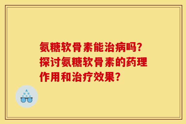 氨糖软骨素能治病吗？探讨氨糖软骨素的药理作用和治疗效果？