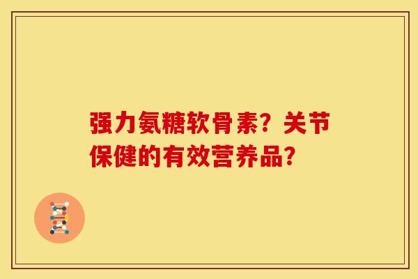 强力氨糖软骨素？关节保健的有效营养品？