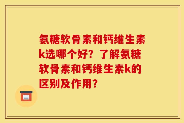 氨糖软骨素和钙维生素k选哪个好？了解氨糖软骨素和钙维生素k的区别及作用？