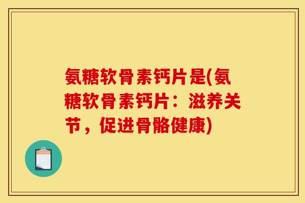 氨糖软骨素钙片是(氨糖软骨素钙片：滋养关节，促进骨骼健康)