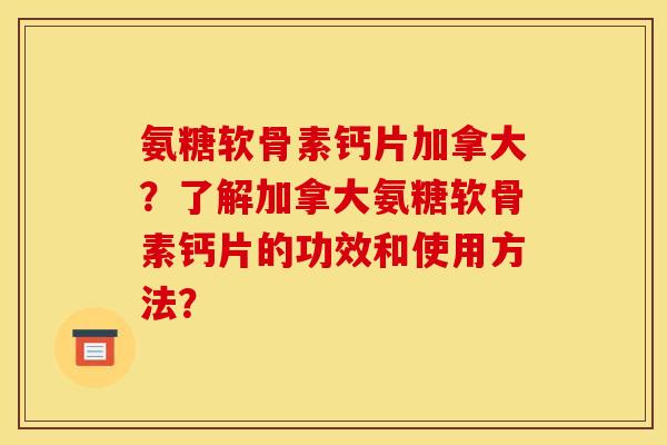 氨糖软骨素钙片加拿大？了解加拿大氨糖软骨素钙片的功效和使用方法？