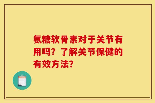 氨糖软骨素对于关节有用吗？了解关节保健的有效方法？