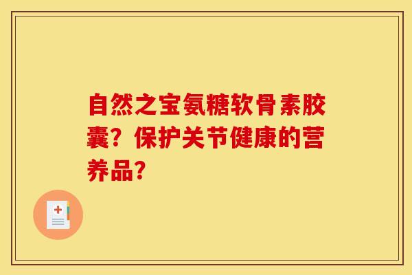 自然之宝氨糖软骨素胶囊？保护关节健康的营养品？