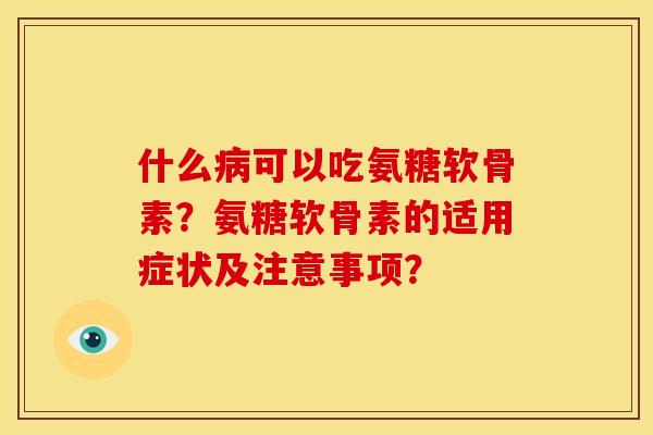 什么病可以吃氨糖软骨素？氨糖软骨素的适用症状及注意事项？