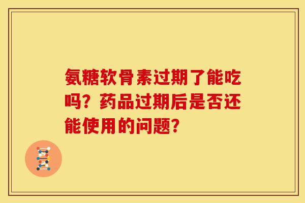氨糖软骨素过期了能吃吗？药品过期后是否还能使用的问题？