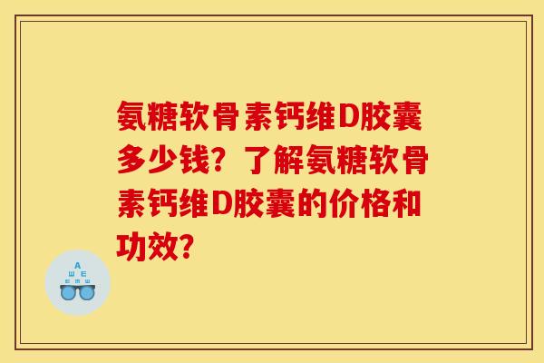 氨糖软骨素钙维D胶囊多少钱？了解氨糖软骨素钙维D胶囊的价格和功效？