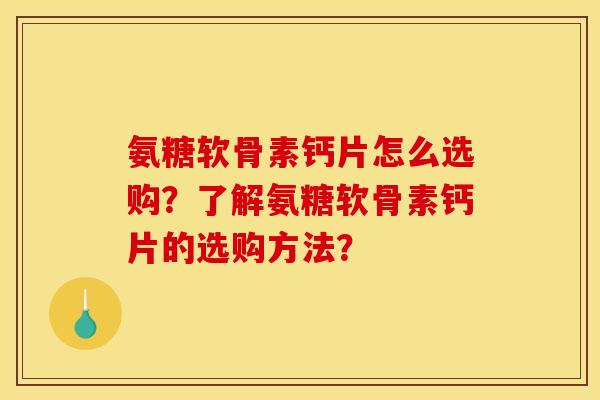 氨糖软骨素钙片怎么选购？了解氨糖软骨素钙片的选购方法？