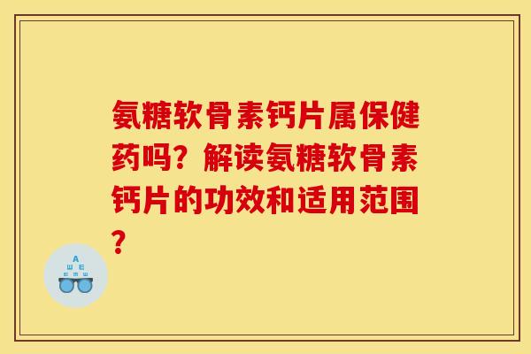 氨糖软骨素钙片属保健药吗？解读氨糖软骨素钙片的功效和适用范围？