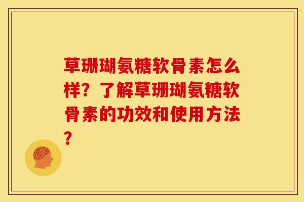 草珊瑚氨糖软骨素怎么样？了解草珊瑚氨糖软骨素的功效和使用方法？