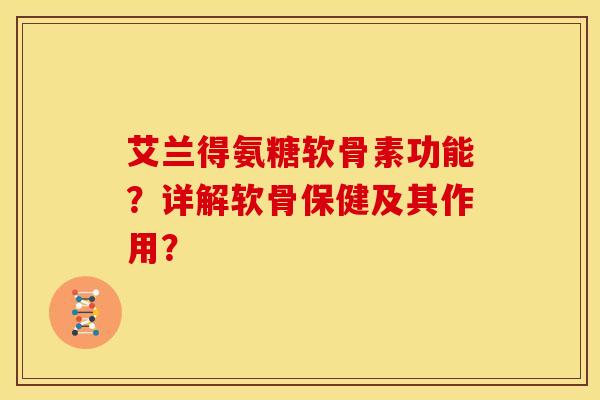 艾兰得氨糖软骨素功能？详解软骨保健及其作用？