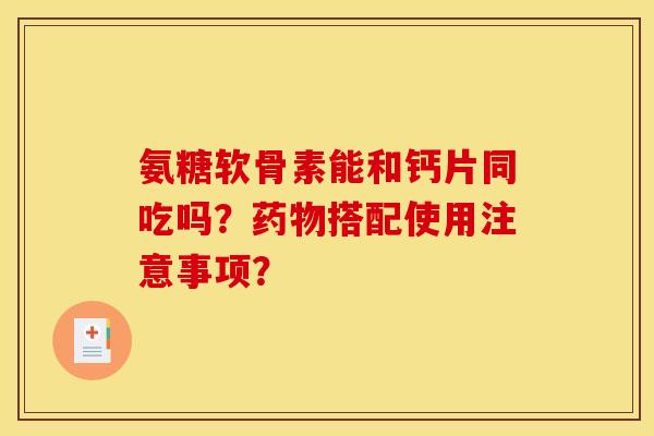 氨糖软骨素能和钙片同吃吗？药物搭配使用注意事项？