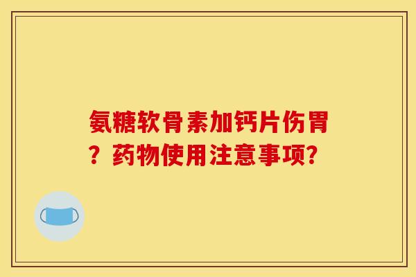 氨糖软骨素加钙片伤胃？药物使用注意事项？