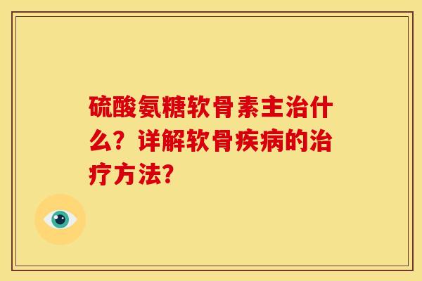 硫酸氨糖软骨素主治什么？详解软骨疾病的治疗方法？