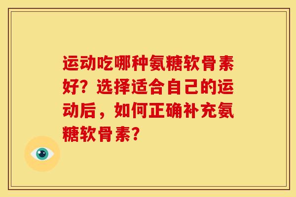运动吃哪种氨糖软骨素好？选择适合自己的运动后，如何正确补充氨糖软骨素？