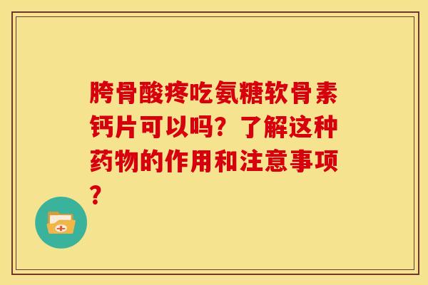 胯骨酸疼吃氨糖软骨素钙片可以吗？了解这种药物的作用和注意事项？