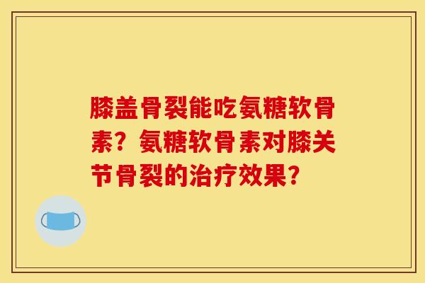 膝盖骨裂能吃氨糖软骨素？氨糖软骨素对膝关节骨裂的治疗效果？