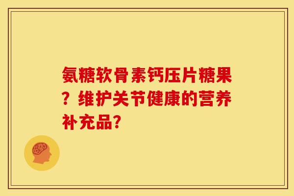 氨糖软骨素钙压片糖果？维护关节健康的营养补充品？