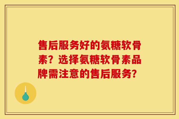 售后服务好的氨糖软骨素？选择氨糖软骨素品牌需注意的售后服务？