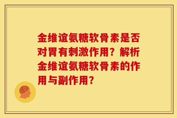 金维谊氨糖软骨素是否对胃有刺激作用？解析金维谊氨糖软骨素的作用与副作用？