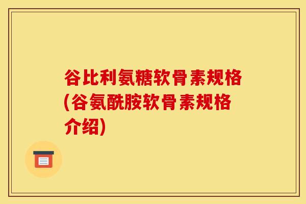 谷比利氨糖软骨素规格(谷氨酰胺软骨素规格介绍)