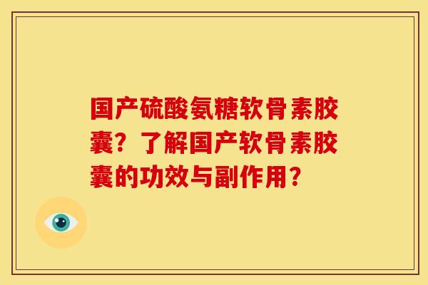国产硫酸氨糖软骨素胶囊？了解国产软骨素胶囊的功效与副作用？
