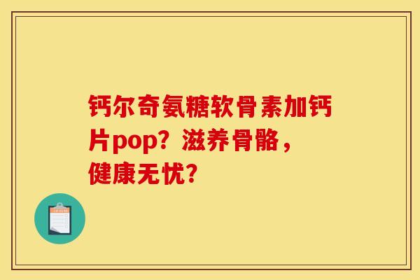 钙尔奇氨糖软骨素加钙片pop？滋养骨骼，健康无忧？