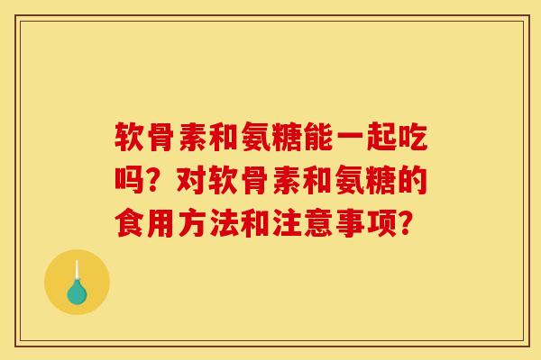 软骨素和氨糖能一起吃吗？对软骨素和氨糖的食用方法和注意事项？