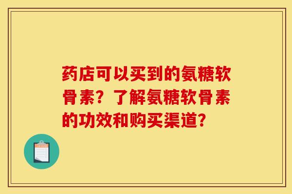 药店可以买到的氨糖软骨素？了解氨糖软骨素的功效和购买渠道？