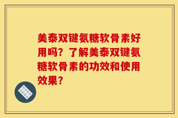美泰双键氨糖软骨素好用吗？了解美泰双键氨糖软骨素的功效和使用效果？