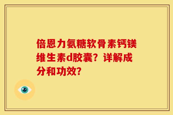 倍恩力氨糖软骨素钙镁维生素d胶囊？详解成分和功效？