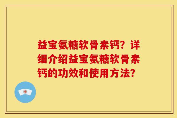 益宝氨糖软骨素钙？详细介绍益宝氨糖软骨素钙的功效和使用方法？