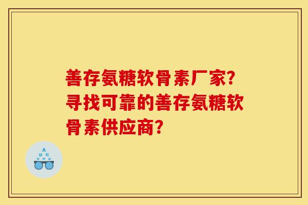 善存氨糖软骨素厂家？寻找可靠的善存氨糖软骨素供应商？